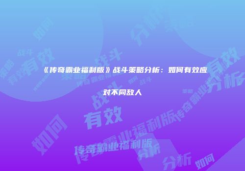 《传奇霸业福利版》战斗策略分析：如何有效应对不同敌人