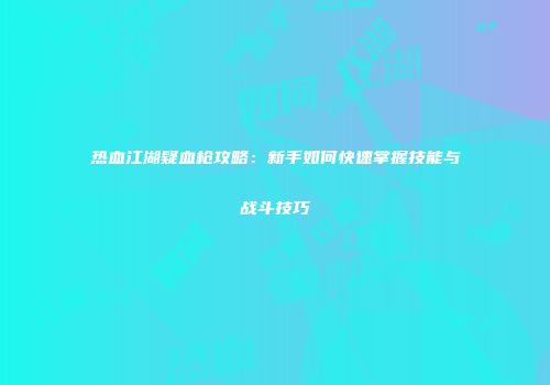 热血江湖疑血枪攻略：新手如何快速掌握技能与战斗技巧