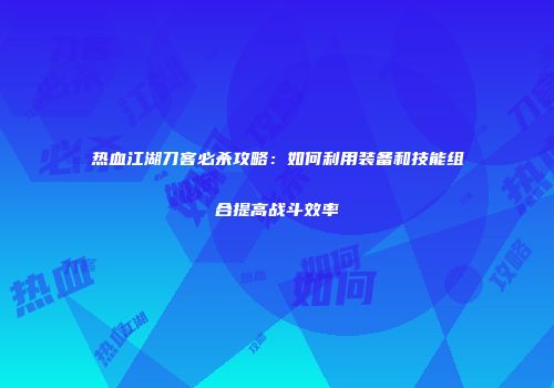 热血江湖刀客必杀攻略：如何利用装备和技能组合提高战斗效率
