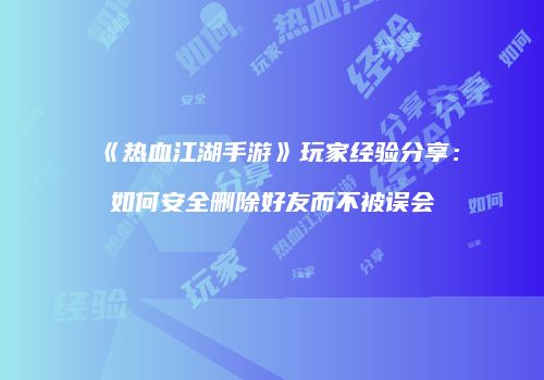 《热血江湖手游》玩家经验分享：如何安全删除好友而不被误会