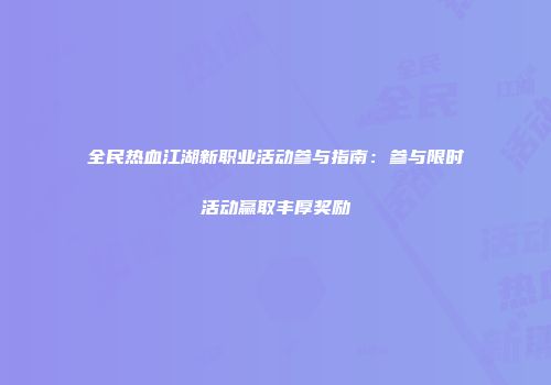 全民热血江湖新职业活动参与指南：参与限时活动赢取丰厚奖励