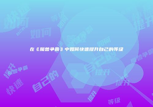 在《魔兽争霸》中如何快速提升自己的等级