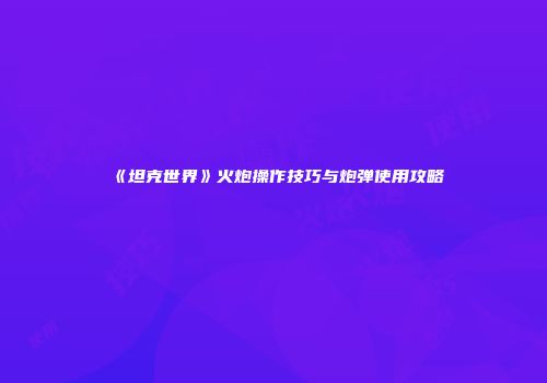 《坦克世界》火炮操作技巧与炮弹使用攻略