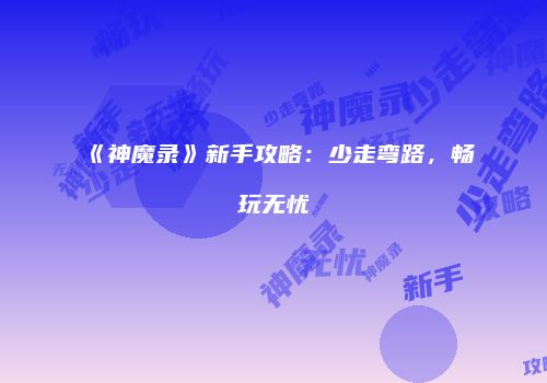 《神魔录》新手攻略：少走弯路，畅玩无忧