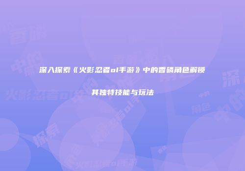 深入探索《火影忍者ol手游》中的香磷角色解锁其独特技能与玩法