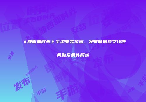 《波西亚时光》手游安装位置、发布时间及支线任务触发条件解析