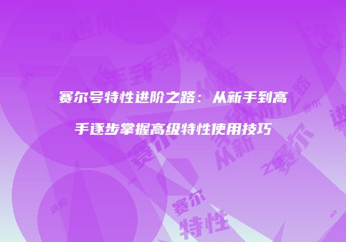 赛尔号特性进阶之路：从新手到高手逐步掌握高级特性使用技巧