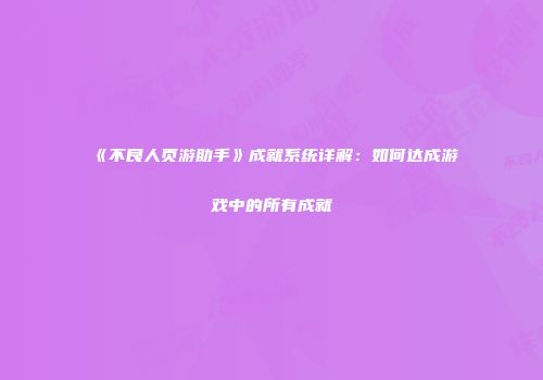 《不良人页游助手》成就系统详解：如何达成游戏中的所有成就