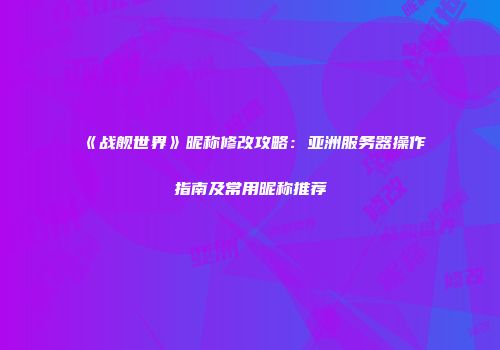 《战舰世界》昵称修改攻略：亚洲服务器操作指南及常用昵称推荐