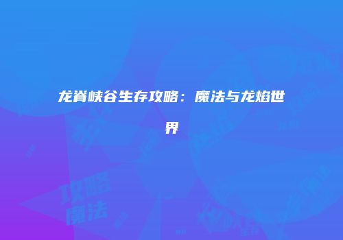 龙脊峡谷生存攻略：魔法与龙焰世界