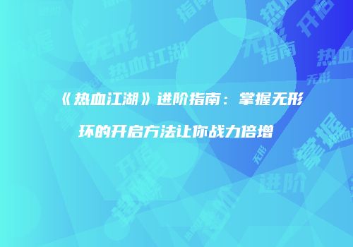 《热血江湖》进阶指南：掌握无形环的开启方法让你战力倍增