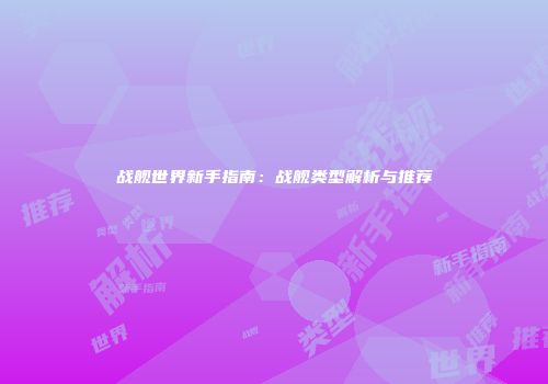 战舰世界新手指南：战舰类型解析与推荐