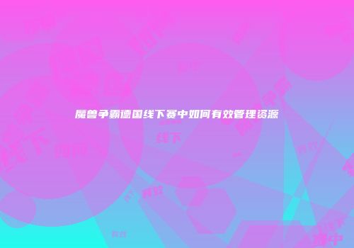 魔兽争霸德国线下赛中如何有效管理资源