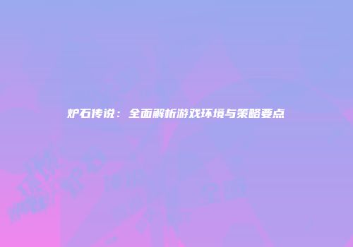 炉石传说：全面解析游戏环境与策略要点