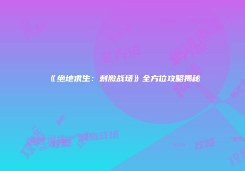 《绝地求生：刺激战场》全方位攻略揭秘