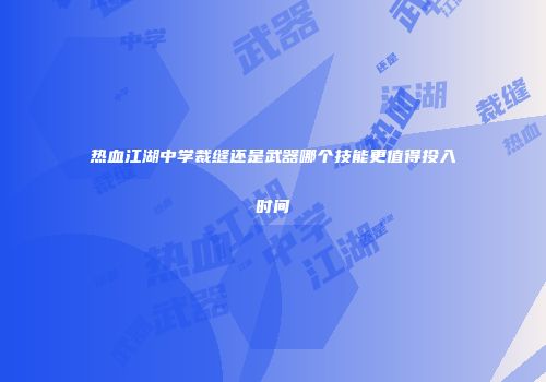热血江湖中学裁缝还是武器哪个技能更值得投入时间