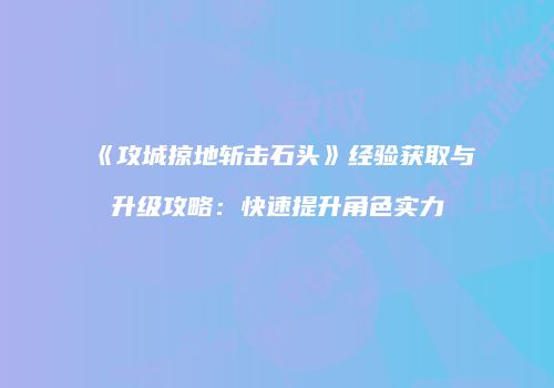 《攻城掠地斩击石头》经验获取与升级攻略：快速提升角色实力