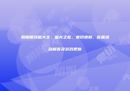 阴阳师攻略大全：童丸之乱、鬼切皮肤、答题活动解答及游戏更新