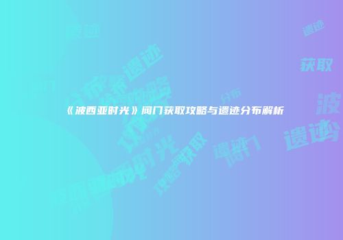 《波西亚时光》阀门获取攻略与遗迹分布解析
