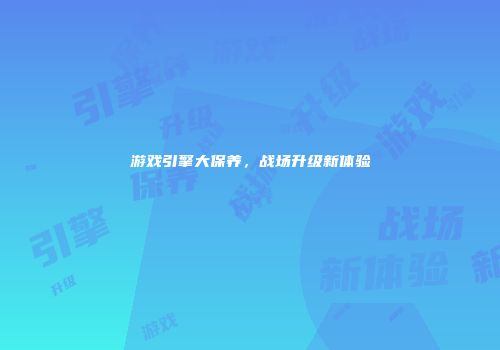 游戏引擎大保养，战场升级新体验