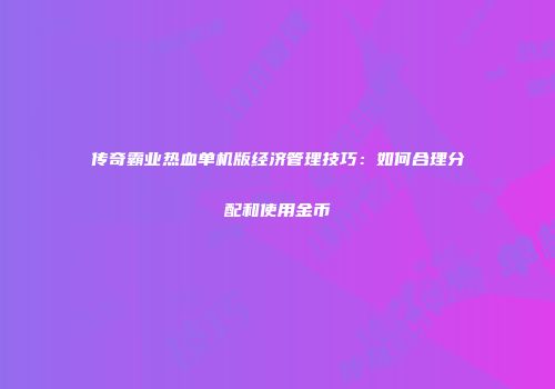传奇霸业热血单机版经济管理技巧：如何合理分配和使用金币