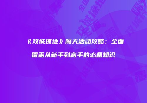 《攻城掠地》隔天活动攻略：全面覆盖从新手到高手的必备知识
