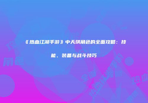 《热血江湖手游》中天琪角色的全面攻略：技能、装备与战斗技巧
