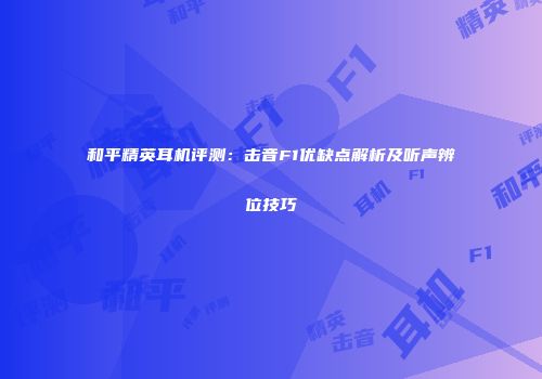 和平精英耳机评测：击音F1优缺点解析及听声辨位技巧