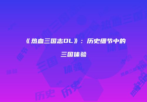 《热血三国志OL》：历史细节中的三国体验