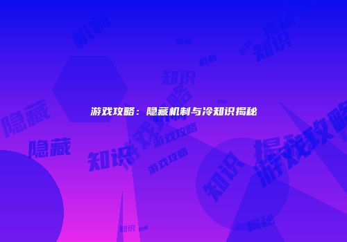 游戏攻略：隐藏机制与冷知识揭秘