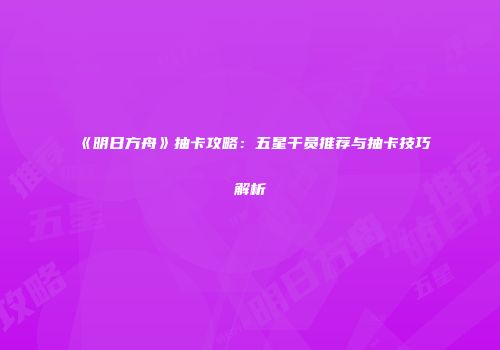 《明日方舟》抽卡攻略：五星干员推荐与抽卡技巧解析