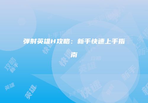 弹射英雄H攻略：新手快速上手指南