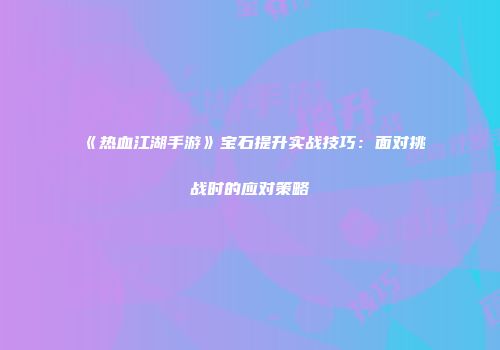 《热血江湖手游》宝石提升实战技巧：面对挑战时的应对策略