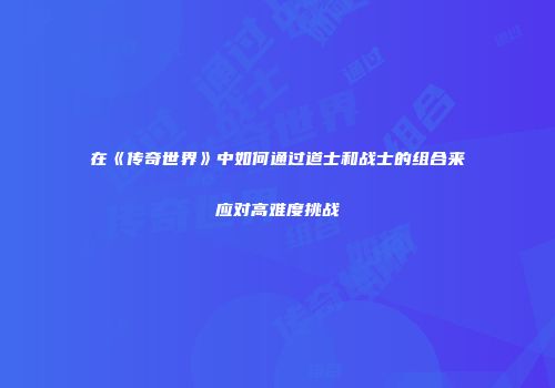 在《传奇世界》中如何通过道士和战士的组合来应对高难度挑战