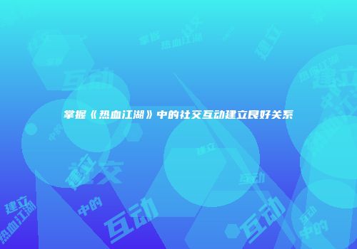 掌握《热血江湖》中的社交互动建立良好关系