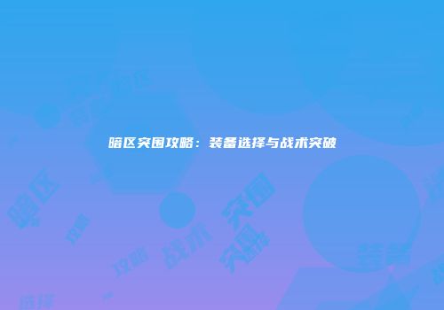 暗区突围攻略：装备选择与战术突破