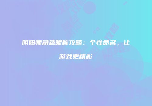 阴阳师角色昵称攻略：个性命名，让游戏更精彩