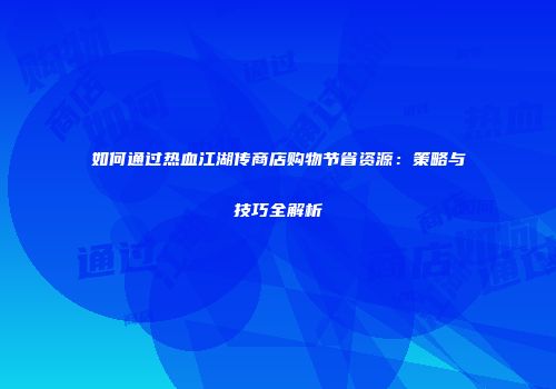 如何通过热血江湖传商店购物节省资源：策略与技巧全解析
