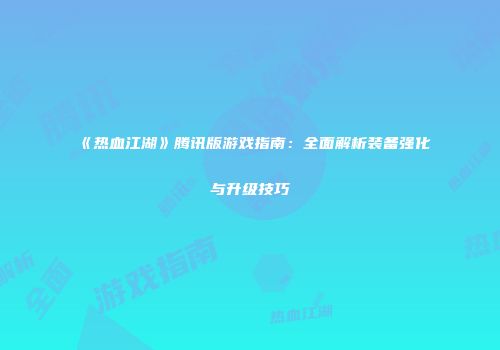《热血江湖》腾讯版游戏指南：全面解析装备强化与升级技巧