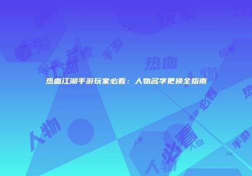 热血江湖手游玩家必看：人物名字更换全指南