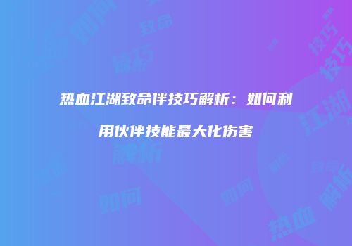 热血江湖致命伴技巧解析:如何利用伙伴技能最大化伤害