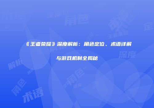 《王者荣耀》深度解析：角色定位、术语详解与游戏机制全揭秘