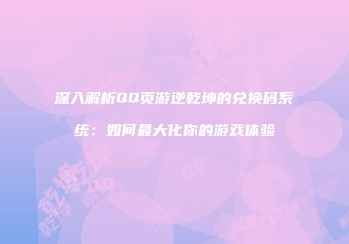 深入解析QQ页游逆乾坤的兑换码系统：如何最大化你的游戏体验