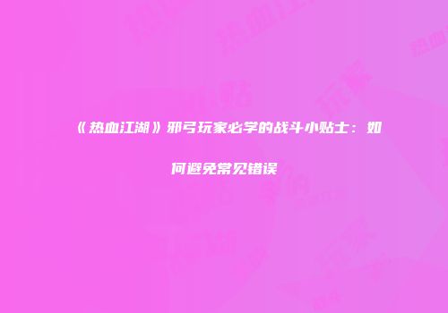《热血江湖》邪弓玩家必学的战斗小贴士：如何避免常见错误
