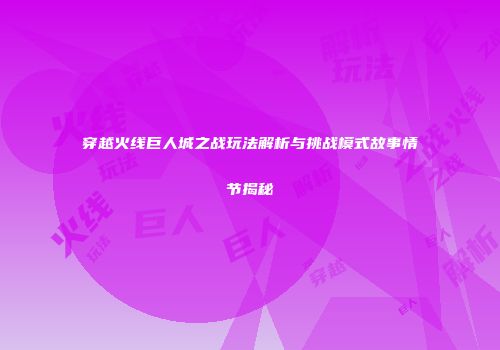 穿越火线巨人城之战玩法解析与挑战模式故事情节揭秘