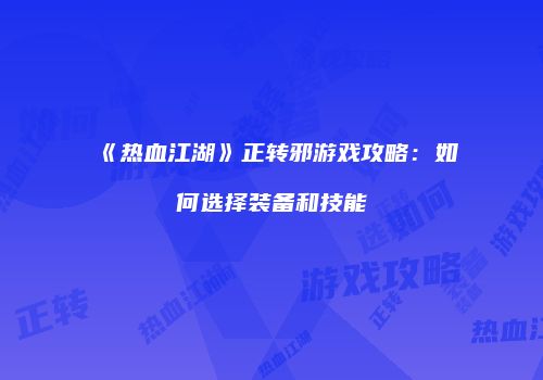 《热血江湖》正转邪游戏攻略：如何选择装备和技能