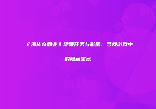 《海传奇霸业》隐藏任务与彩蛋：寻找游戏中的隐藏宝藏