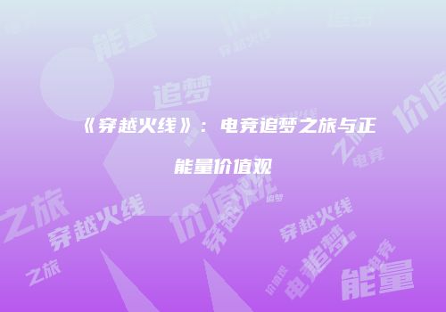 《穿越火线》：电竞追梦之旅与正能量价值观