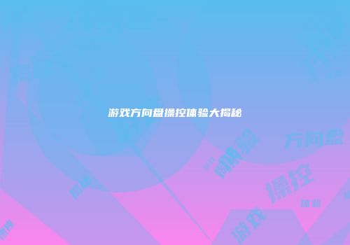游戏方向盘操控体验大揭秘