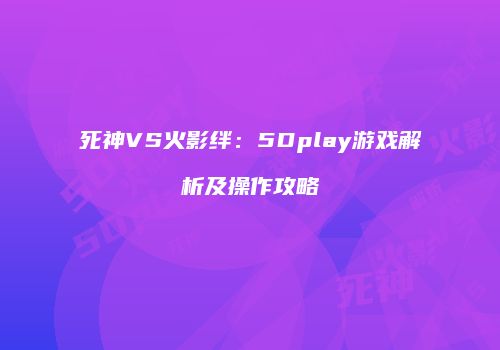 死神VS火影绊：5Dplay游戏解析及操作攻略